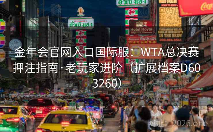 金年会官网入口国际服:WTA总决赛押注指南·老玩家进阶(扩展档案D603260) 第1张 金年会官网入口国际服:WTA总决赛押注指南·老玩家进阶(扩展档案D603260) 第1张