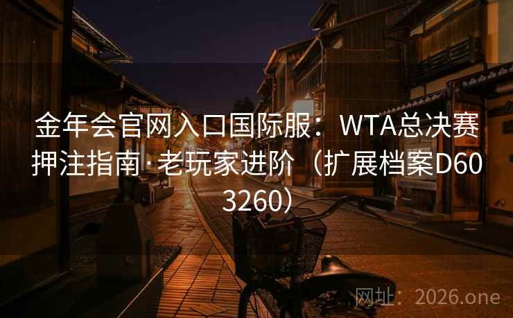 金年会官网入口国际服:WTA总决赛押注指南·老玩家进阶(扩展档案D603260) 第2张 金年会官网入口国际服:WTA总决赛押注指南·老玩家进阶(扩展档案D603260) 第2张