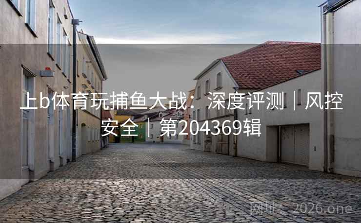 上b体育玩捕鱼大战：深度评测｜风控安全｜第204369辑  第1张