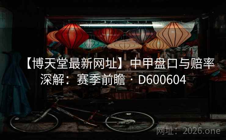 【博天堂最新网址】中甲盘口与赔率深解:赛季前瞻 · D600604 第2张 【博天堂最新网址】中甲盘口与赔率深解:赛季前瞻 · D600604 第2张
