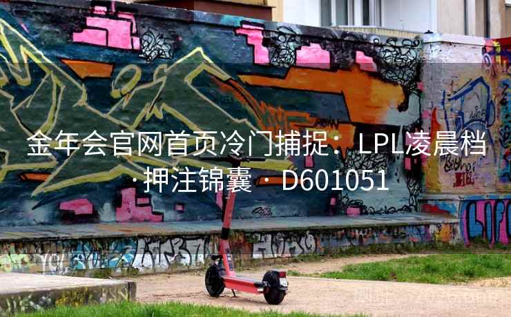 金年会官网首页冷门捕捉:LPL凌晨档·押注锦囊 · D601051 第1张 金年会官网首页冷门捕捉:LPL凌晨档·押注锦囊 · D601051 第1张