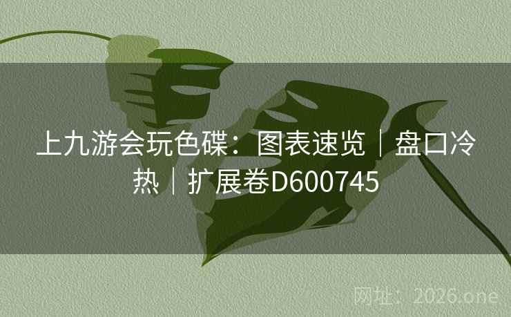 上九游会玩色碟：图表速览｜盘口冷热｜扩展卷D600745  第1张