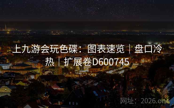 上九游会玩色碟：图表速览｜盘口冷热｜扩展卷D600745  第2张