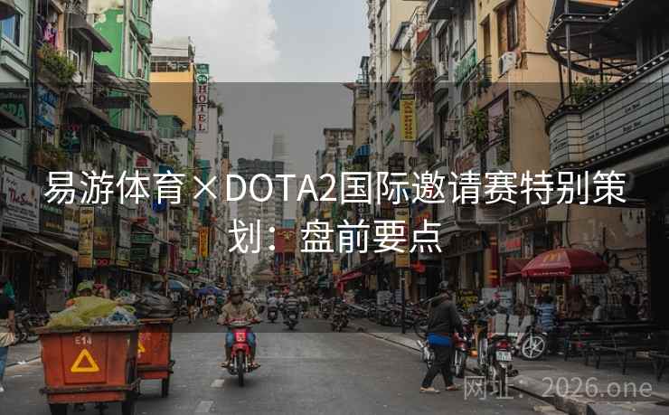 易游体育×DOTA2国际邀请赛特别策划：盘前要点  第2张