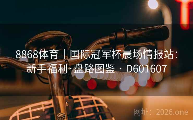 8868体育|国际冠军杯晨场情报站:新手福利·盘路图鉴 · D601607 第1张 8868体育|国际冠军杯晨场情报站:新手福利·盘路图鉴 · D601607 第1张