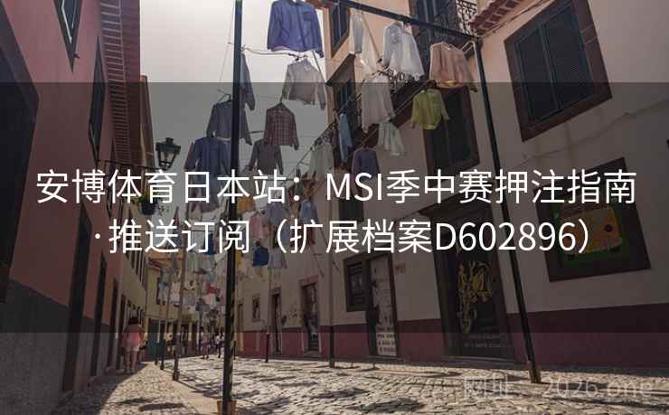 安博体育日本站:MSI季中赛押注指南·推送订阅(扩展档案D602896) 第1张 安博体育日本站:MSI季中赛押注指南·推送订阅(扩展档案D602896) 第1张