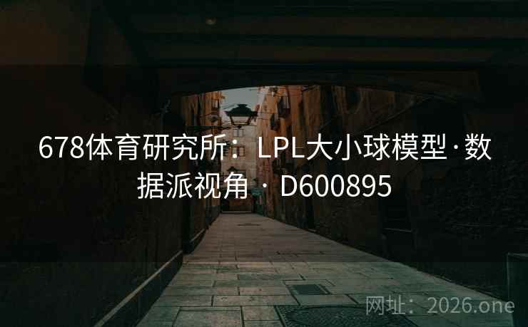 678体育研究所:LPL大小球模型·数据派视角 · D600895 第1张 678体育研究所:LPL大小球模型·数据派视角 · D600895 第1张