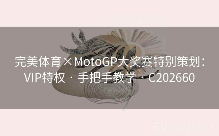 完美体育×MotoGP大奖赛特别策划：VIP特权 · 手把手教学 C202660  第2张