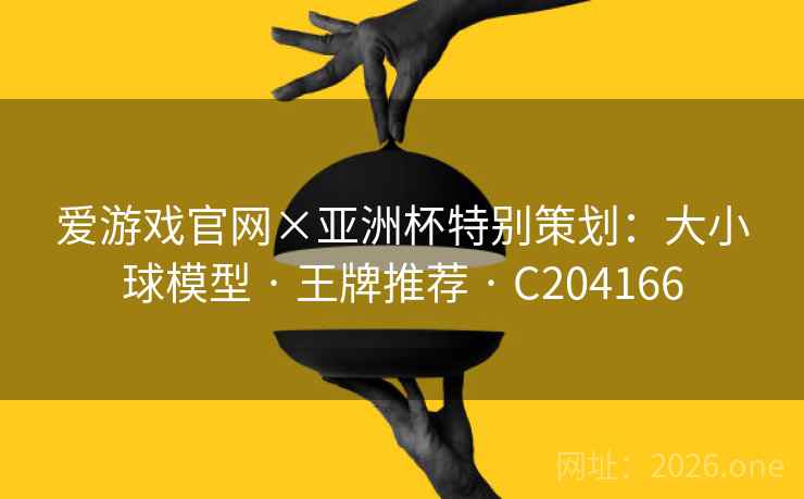 爱游戏官网×亚洲杯特别策划:大小球模型 · 王牌推荐 C204166 第2张 爱游戏官网×亚洲杯特别策划:大小球模型 · 王牌推荐 C204166 第2张