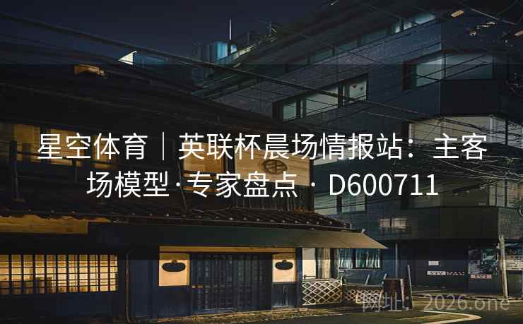 星空体育|英联杯晨场情报站:主客场模型·专家盘点 · D600711 第1张 星空体育|英联杯晨场情报站:主客场模型·专家盘点 · D600711 第1张