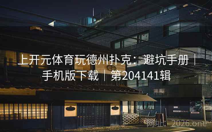 上开元体育玩德州扑克：避坑手册｜手机版下载｜第204141辑  第1张