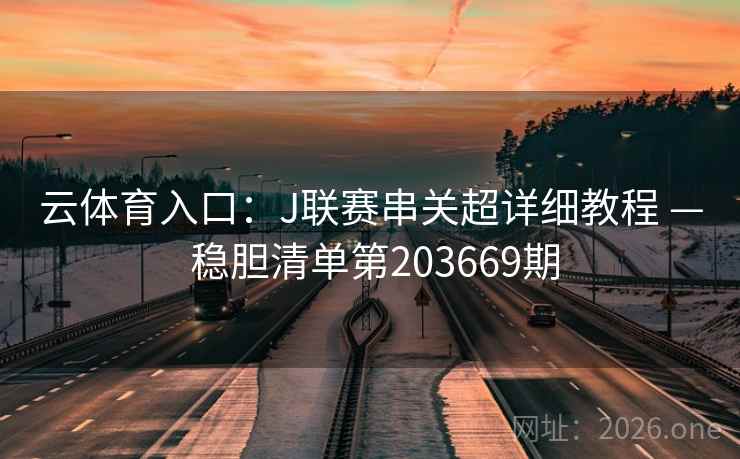 云体育入口：J联赛串关超详细教程 — 稳胆清单第203669期  第1张