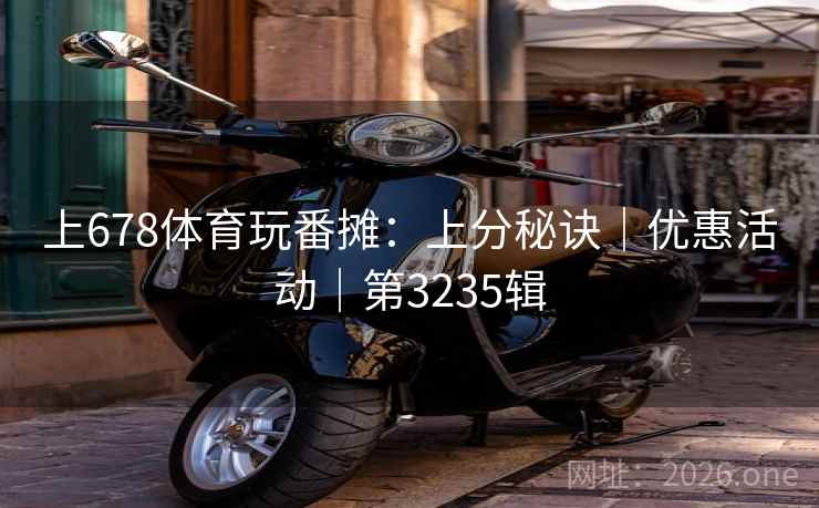 上678体育玩番摊:上分秘诀|优惠活动|第3235辑 第2张 上678体育玩番摊:上分秘诀|优惠活动|第3235辑 第2张