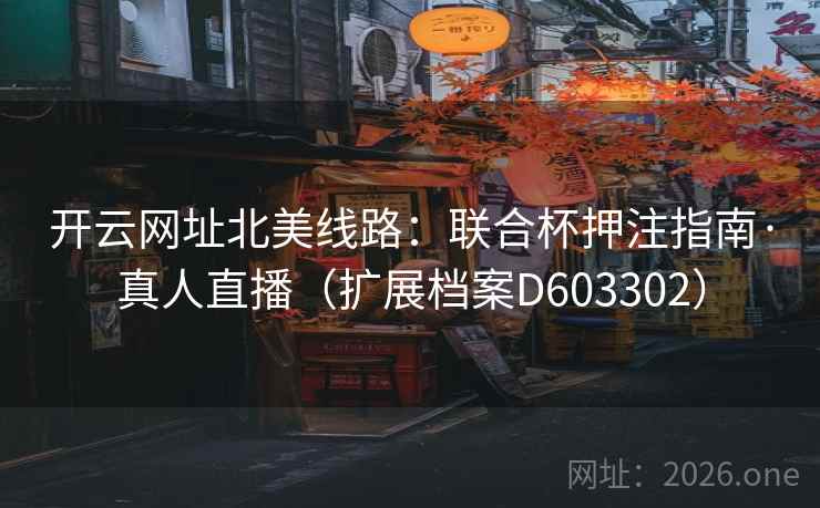 开云网址北美线路：联合杯押注指南·真人直播（扩展档案D603302）  第2张