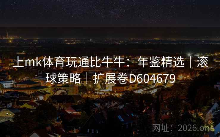上mk体育玩通比牛牛:年鉴精选|滚球策略|扩展卷D604679 第2张 上mk体育玩通比牛牛:年鉴精选|滚球策略|扩展卷D604679 第2张