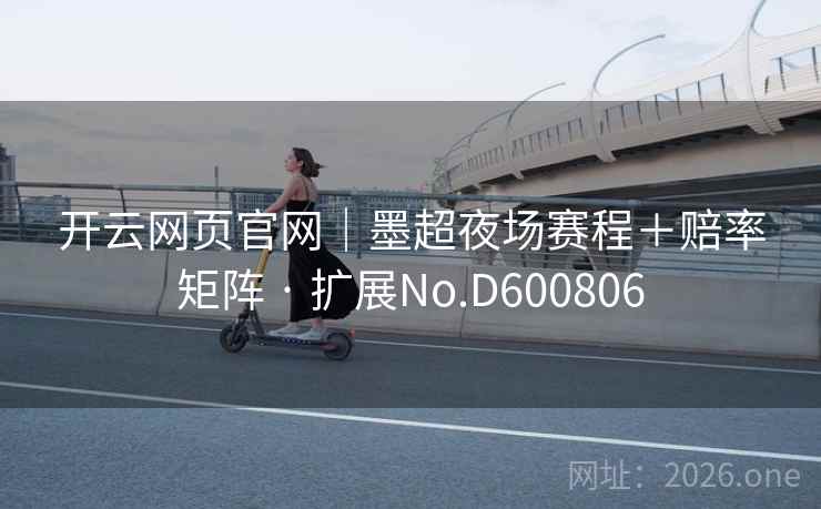 开云网页官网｜墨超夜场赛程＋赔率矩阵 · 扩展No.D600806  第2张