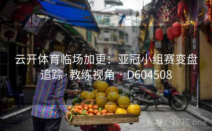 云开体育临场加更:亚冠小组赛变盘追踪·教练视角 · D604508 第1张 云开体育临场加更:亚冠小组赛变盘追踪·教练视角 · D604508 第1张