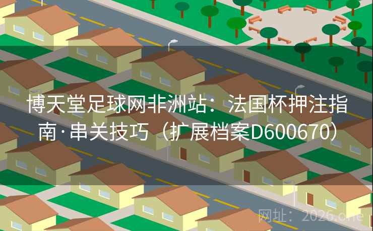 博天堂足球网非洲站:法国杯押注指南·串关技巧(扩展档案D600670) 第2张 博天堂足球网非洲站:法国杯押注指南·串关技巧(扩展档案D600670) 第2张