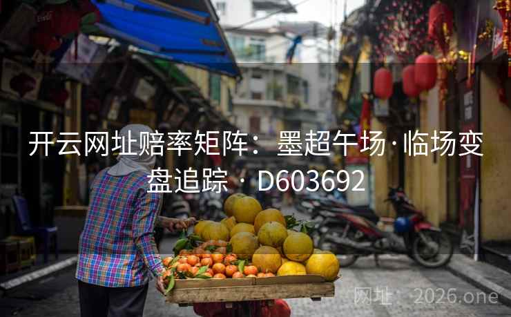 开云网址赔率矩阵:墨超午场·临场变盘追踪 · D603692 第1张 开云网址赔率矩阵:墨超午场·临场变盘追踪 · D603692 第1张