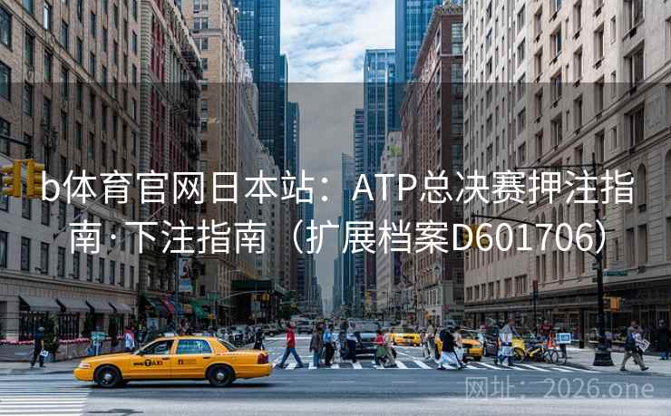 b体育官网日本站:ATP总决赛押注指南·下注指南(扩展档案D601706) 第2张 b体育官网日本站:ATP总决赛押注指南·下注指南(扩展档案D601706) 第2张