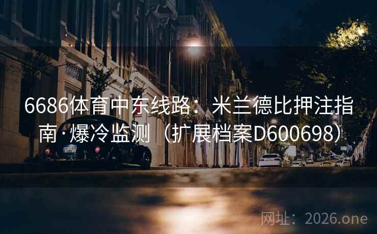 6686体育中东线路:米兰德比押注指南·爆冷监测(扩展档案D600698) 第1张 6686体育中东线路:米兰德比押注指南·爆冷监测(扩展档案D600698) 第1张