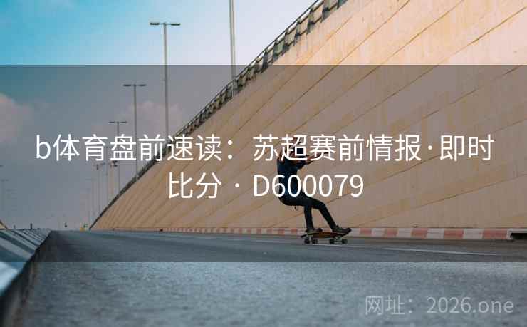b体育盘前速读:苏超赛前情报·即时比分 · D600079 第1张 b体育盘前速读:苏超赛前情报·即时比分 · D600079 第1张