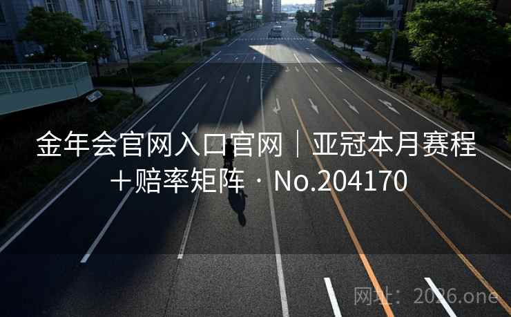 金年会官网入口官网|亚冠本月赛程+赔率矩阵 · No.204170 第2张 金年会官网入口官网|亚冠本月赛程+赔率矩阵 · No.204170 第2张