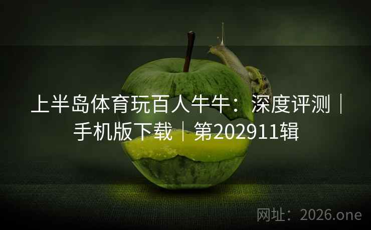 上半岛体育玩百人牛牛：深度评测｜手机版下载｜第202911辑
