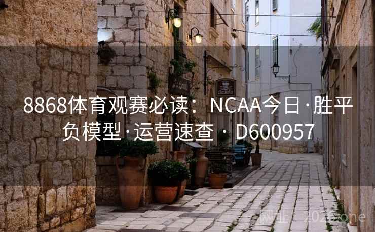 8868体育观赛必读:NCAA今日·胜平负模型·运营速查 · D600957 第1张 8868体育观赛必读:NCAA今日·胜平负模型·运营速查 · D600957 第1张