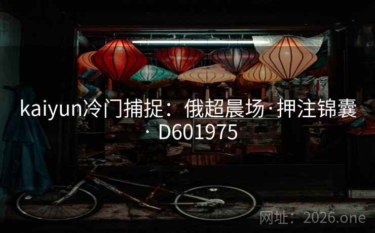 kaiyun冷门捕捉:俄超晨场·押注锦囊 · D601975 第2张 kaiyun冷门捕捉:俄超晨场·押注锦囊 · D601975 第2张