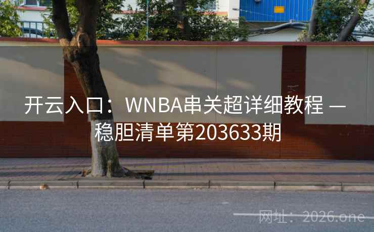 开云入口:WNBA串关超详细教程 — 稳胆清单第203633期 第2张 开云入口:WNBA串关超详细教程 — 稳胆清单第203633期 第2张