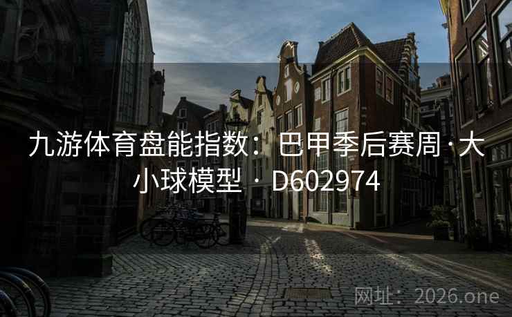 九游体育盘能指数:巴甲季后赛周·大小球模型 · D602974 第1张 九游体育盘能指数:巴甲季后赛周·大小球模型 · D602974 第1张