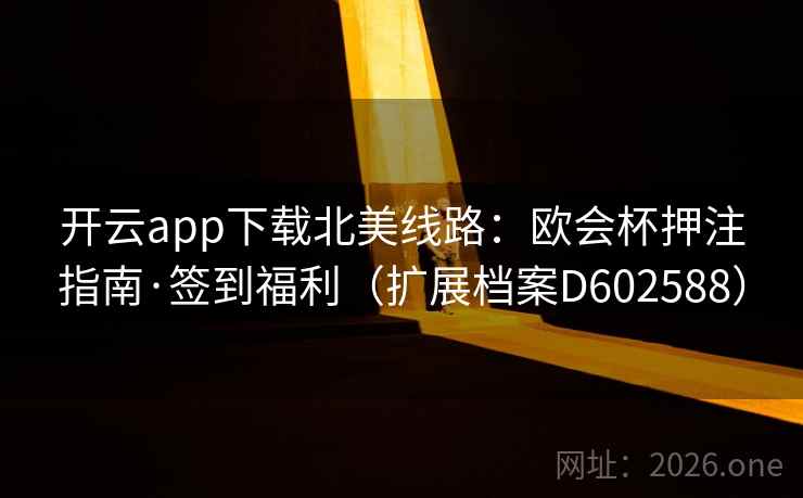 开云app下载北美线路:欧会杯押注指南·签到福利(扩展档案D602588) 第1张 开云app下载北美线路:欧会杯押注指南·签到福利(扩展档案D602588) 第1张