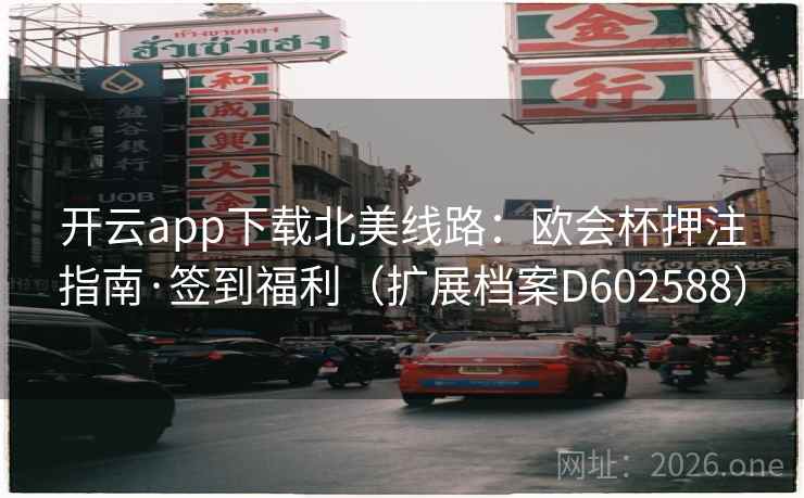 开云app下载北美线路:欧会杯押注指南·签到福利(扩展档案D602588) 第2张 开云app下载北美线路:欧会杯押注指南·签到福利(扩展档案D602588) 第2张