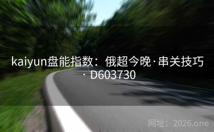 kaiyun盘能指数:俄超今晚·串关技巧 · D603730 第1张 kaiyun盘能指数:俄超今晚·串关技巧 · D603730 第1张