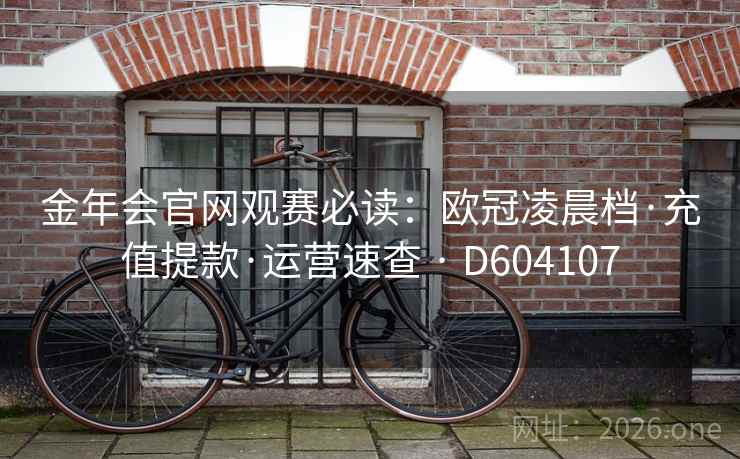 金年会官网观赛必读:欧冠凌晨档·充值提款·运营速查 · D604107 第1张 金年会官网观赛必读:欧冠凌晨档·充值提款·运营速查 · D604107 第1张