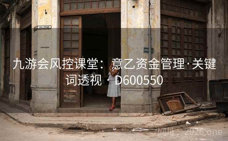 九游会风控课堂:意乙资金管理·关键词透视 · D600550 第1张 九游会风控课堂:意乙资金管理·关键词透视 · D600550 第1张