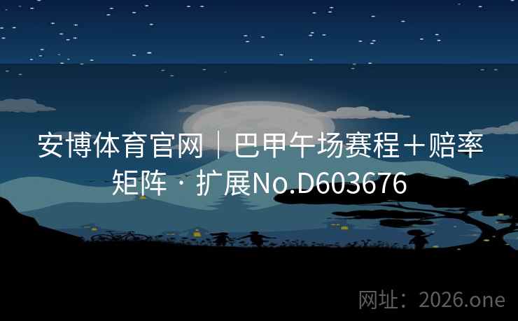 安博体育官网|巴甲午场赛程+赔率矩阵 · 扩展No.D603676 第1张 安博体育官网|巴甲午场赛程+赔率矩阵 · 扩展No.D603676 第1张