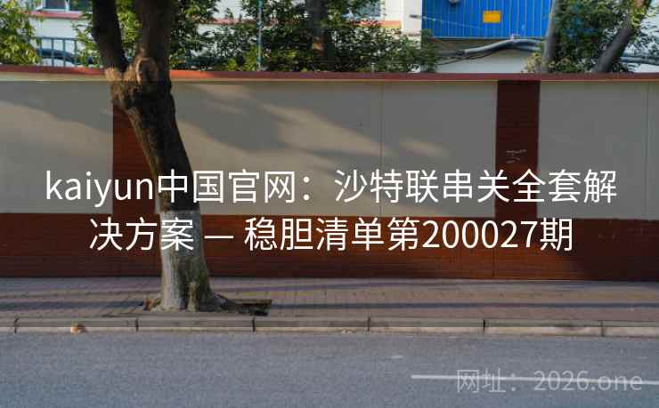 kaiyun中国官网:沙特联串关全套解决方案 — 稳胆清单第200027期 第1张 kaiyun中国官网:沙特联串关全套解决方案 — 稳胆清单第200027期 第1张