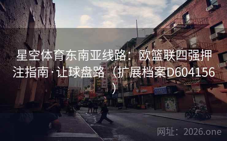 星空体育东南亚线路：欧篮联四强押注指南·让球盘路（扩展档案D604156）  第2张