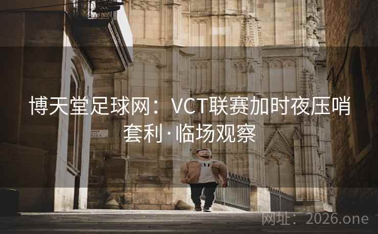 博天堂足球网:VCT联赛加时夜压哨套利·临场观察 第2张 博天堂足球网:VCT联赛加时夜压哨套利·临场观察 第2张