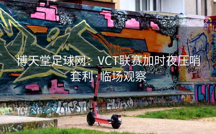 博天堂足球网：VCT联赛加时夜压哨套利·临场观察