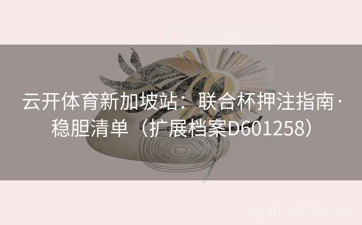 云开体育新加坡站:联合杯押注指南·稳胆清单(扩展档案D601258) 第1张 云开体育新加坡站:联合杯押注指南·稳胆清单(扩展档案D601258) 第1张