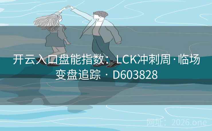 开云入口盘能指数：LCK冲刺周·临场变盘追踪 · D603828  第1张