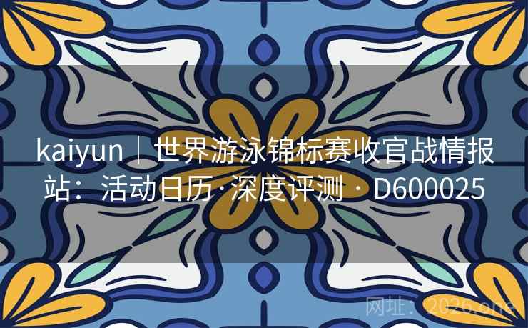 kaiyun|世界游泳锦标赛收官战情报站:活动日历·深度评测 · D600025 第1张 kaiyun|世界游泳锦标赛收官战情报站:活动日历·深度评测 · D600025 第1张
