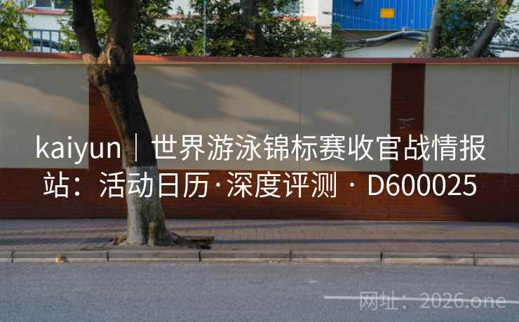 kaiyun|世界游泳锦标赛收官战情报站:活动日历·深度评测 · D600025 第2张 kaiyun|世界游泳锦标赛收官战情报站:活动日历·深度评测 · D600025 第2张