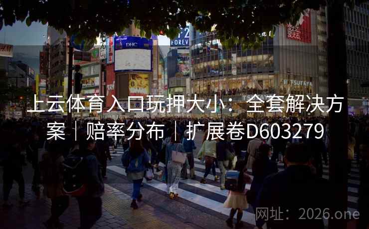 上云体育入口玩押大小:全套解决方案|赔率分布|扩展卷D603279 第1张 上云体育入口玩押大小:全套解决方案|赔率分布|扩展卷D603279 第1张