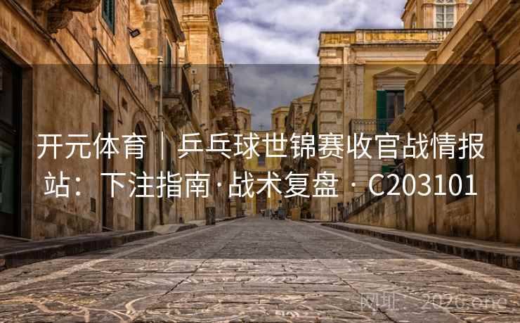 开元体育|乒乓球世锦赛收官战情报站:下注指南·战术复盘 · C203101 第1张 开元体育|乒乓球世锦赛收官战情报站:下注指南·战术复盘 · C203101 第1张