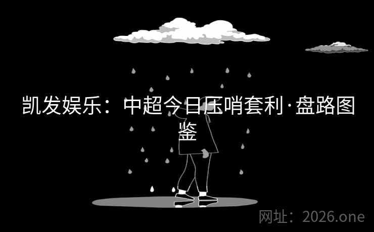 凯发娱乐:中超今日压哨套利·盘路图鉴 第2张 凯发娱乐:中超今日压哨套利·盘路图鉴 第2张